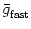 $\displaystyle \bar{{g}}_{{\text{fast}}}^{}$